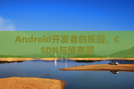Android开发者的乐园，CSDN与博客园